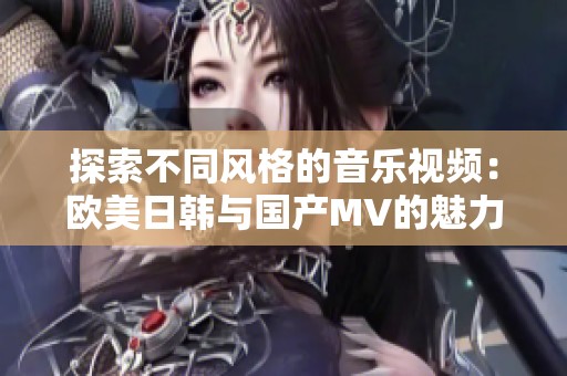 探索不同风格的音乐视频：欧美日韩与国产MV的魅力对比