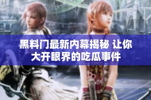 黑料门最新内幕揭秘 让你大开眼界的吃瓜事件