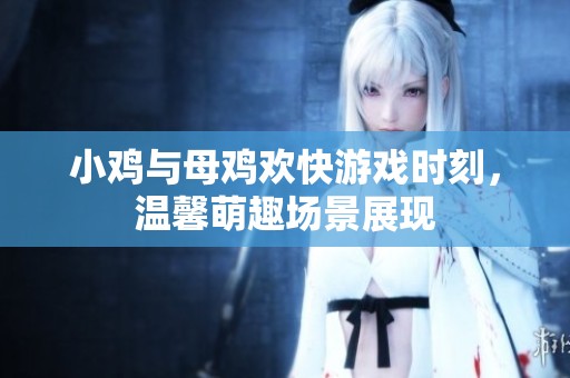 小鸡与母鸡欢快游戏时刻，温馨萌趣场景展现