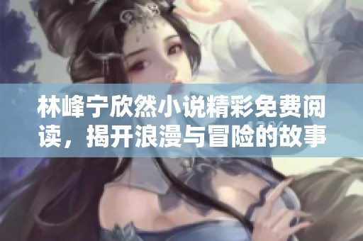 林峰宁欣然小说精彩免费阅读，揭开浪漫与冒险的故事！