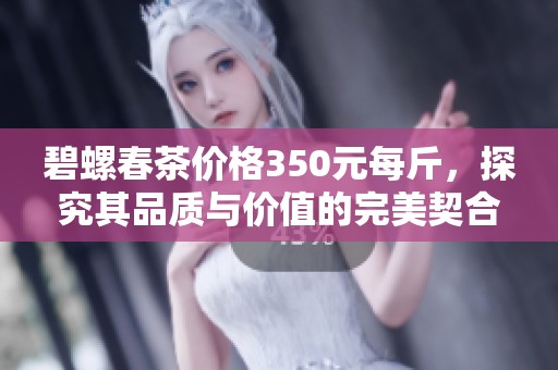 碧螺春茶价格350元每斤，探究其品质与价值的完美契合