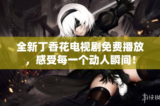 全新丁香花电视剧免费播放，感受每一个动人瞬间！