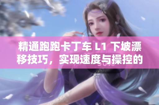 精通跑跑卡丁车 L1 下坡漂移技巧，实现速度与操控的完美结合