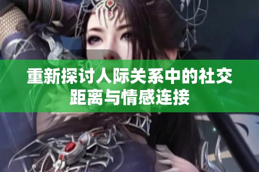 重新探讨人际关系中的社交距离与情感连接