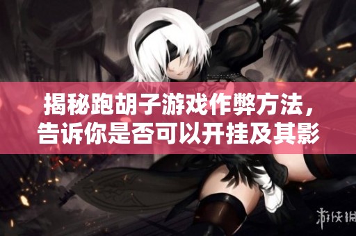 揭秘跑胡子游戏作弊方法，告诉你是否可以开挂及其影响