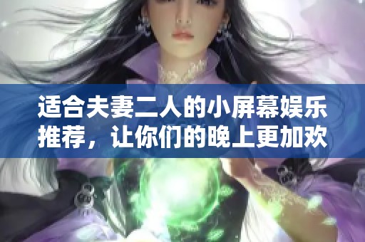 适合夫妻二人的小屏幕娱乐推荐，让你们的晚上更加欢乐温馨