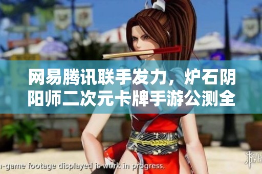网易腾讯联手发力，炉石阴阳师二次元卡牌手游公测全方位传播策略解析