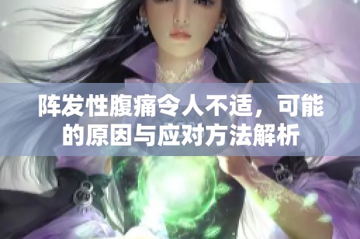 阵发性腹痛令人不适，可能的原因与应对方法解析