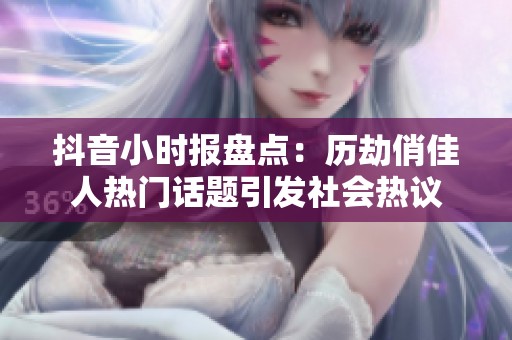 抖音小时报盘点：历劫俏佳人热门话题引发社会热议