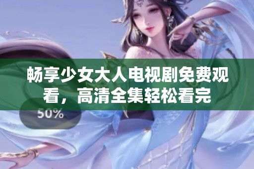 畅享少女大人电视剧免费观看，高清全集轻松看完