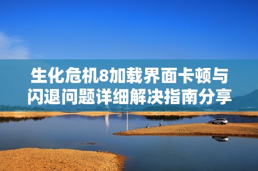 生化危机8加载界面卡顿与闪退问题详细解决指南分享
