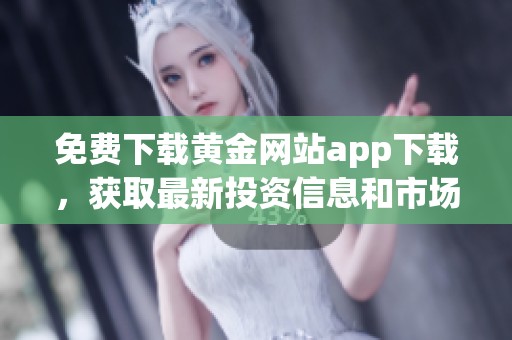 免费下载黄金网站app下载，获取最新投资信息和市场动态