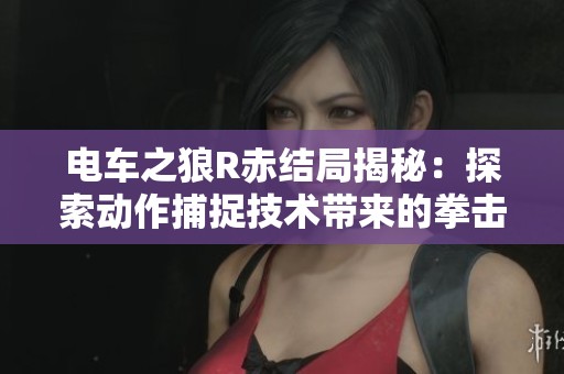 电车之狼R赤结局揭秘：探索动作捕捉技术带来的拳击乐趣与体验