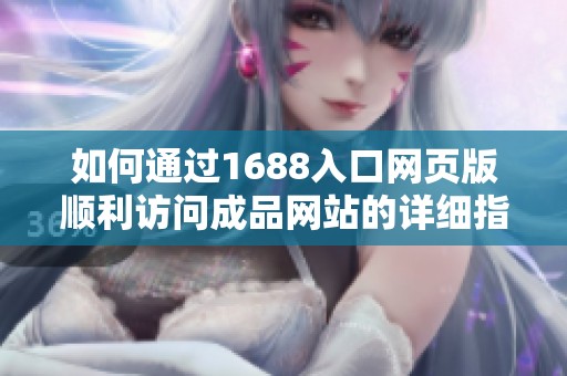 如何通过1688入口网页版顺利访问成品网站的详细指南