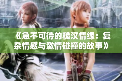 《急不可待的糙汉情缘：复杂情感与激情碰撞的故事》