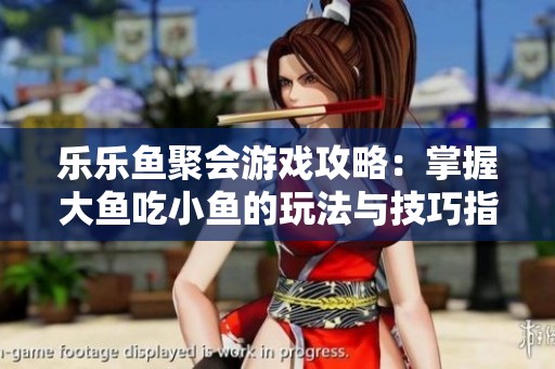 乐乐鱼聚会游戏攻略：掌握大鱼吃小鱼的玩法与技巧指南