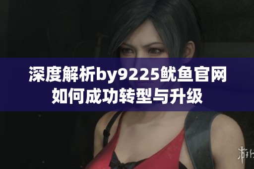 深度解析by9225鱿鱼官网如何成功转型与升级