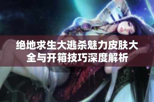 绝地求生大逃杀魅力皮肤大全与开箱技巧深度解析