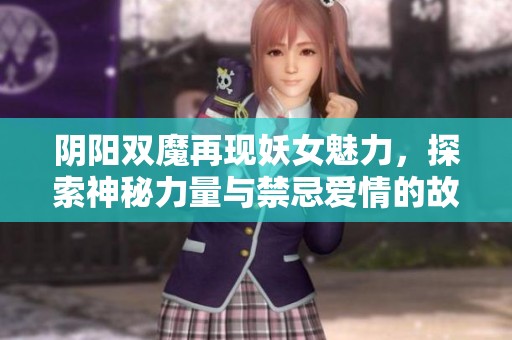 阴阳双魔再现妖女魅力，探索神秘力量与禁忌爱情的故事