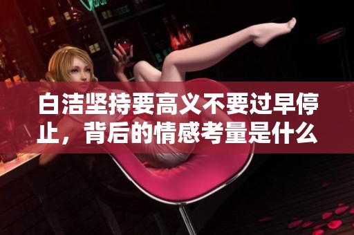 白洁坚持要高义不要过早停止，背后的情感考量是什么
