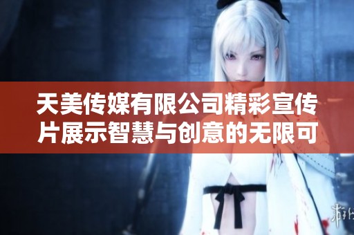 天美传媒有限公司精彩宣传片展示智慧与创意的无限可能