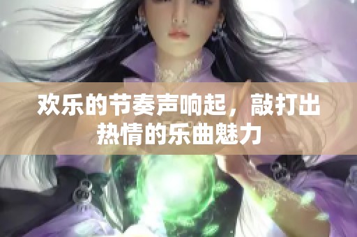 欢乐的节奏声响起，敲打出热情的乐曲魅力