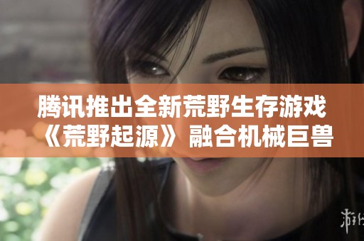 腾讯推出全新荒野生存游戏《荒野起源》 融合机械巨兽与生命元素