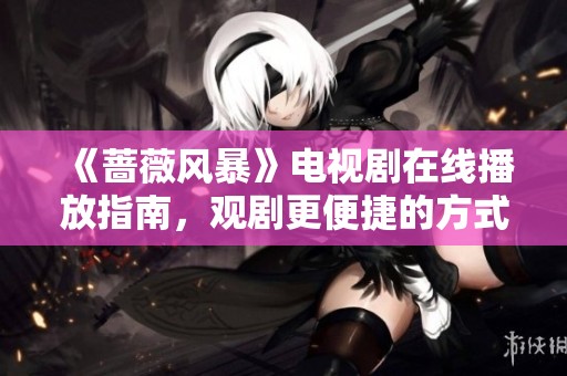 《蔷薇风暴》电视剧在线播放指南，观剧更便捷的方式推荐