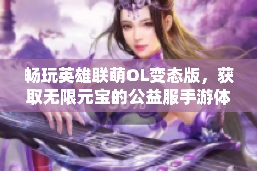 畅玩英雄联萌OL变态版，获取无限元宝的公益服手游体验