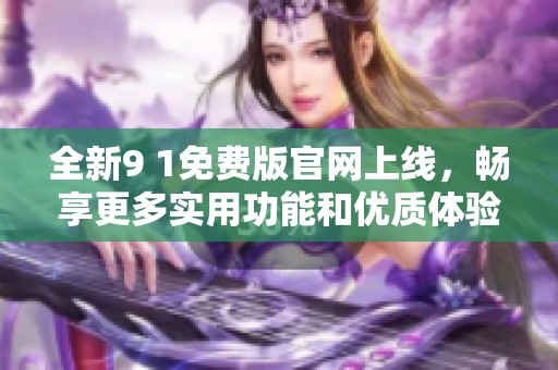 全新9 1免费版官网上线，畅享更多实用功能和优质体验