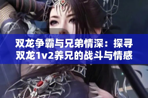 双龙争霸与兄弟情深：探寻双龙1v2养兄的战斗与情感交织之旅