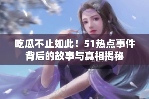 吃瓜不止如此！51热点事件背后的故事与真相揭秘