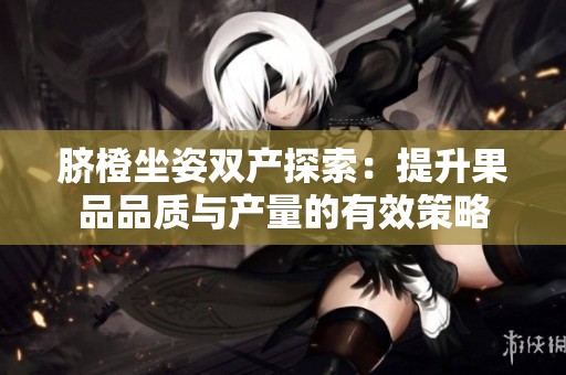 脐橙坐姿双产探索：提升果品品质与产量的有效策略
