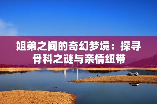 姐弟之间的奇幻梦境：探寻骨科之谜与亲情纽带