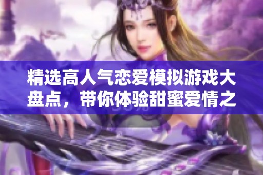 精选高人气恋爱模拟游戏大盘点，带你体验甜蜜爱情之旅