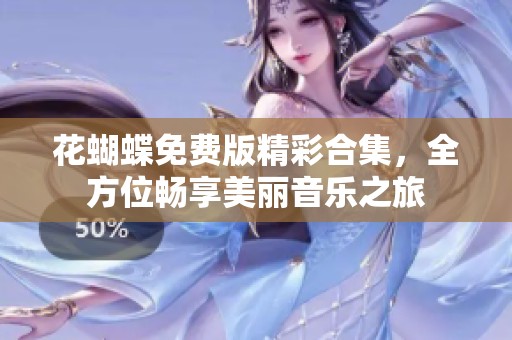 花蝴蝶免费版精彩合集，全方位畅享美丽音乐之旅