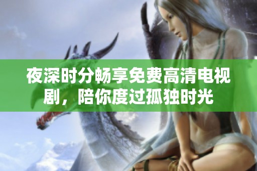 夜深时分畅享免费高清电视剧，陪你度过孤独时光