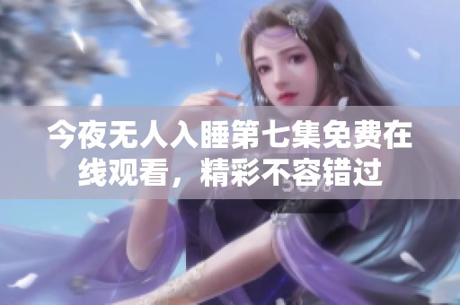 今夜无人入睡第七集免费在线观看，精彩不容错过