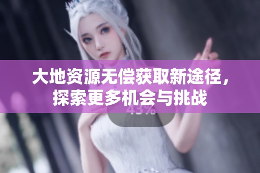 大地资源无偿获取新途径，探索更多机会与挑战