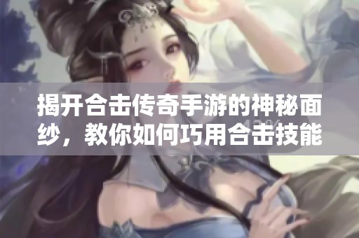 揭开合击传奇手游的神秘面纱，教你如何巧用合击技能攻略