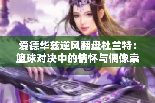 爱德华兹逆风翻盘杜兰特：篮球对决中的情怀与偶像崇拜之路
