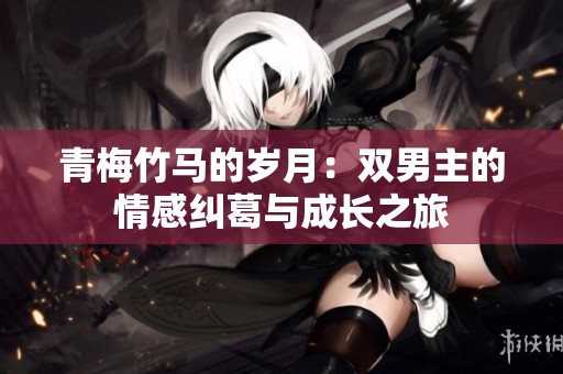 青梅竹马的岁月：双男主的情感纠葛与成长之旅