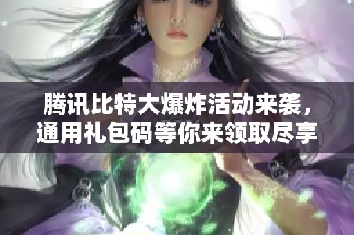 腾讯比特大爆炸活动来袭，通用礼包码等你来领取尽享狂欢盛宴