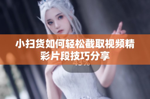 小扫货如何轻松截取视频精彩片段技巧分享