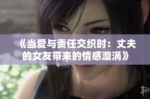 《当爱与责任交织时：丈夫的女友带来的情感漩涡》