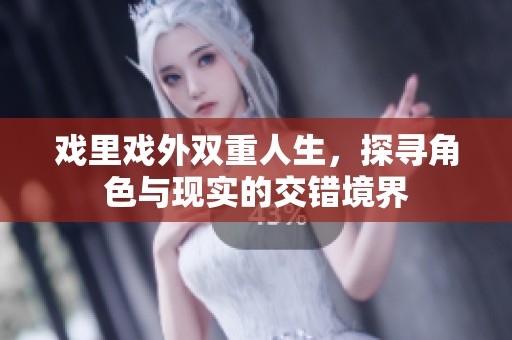 戏里戏外双重人生，探寻角色与现实的交错境界