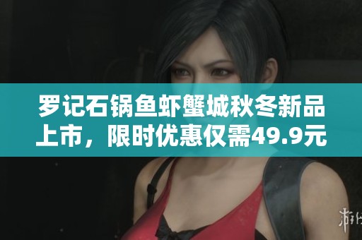 罗记石锅鱼虾蟹城秋冬新品上市，限时优惠仅需49.9元的美味等待你来尝！