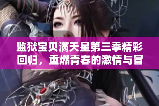监狱宝贝满天星第三季精彩回归，重燃青春的激情与冒险