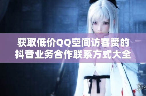 获取低价QQ空间访客赞的抖音业务合作联系方式大全
