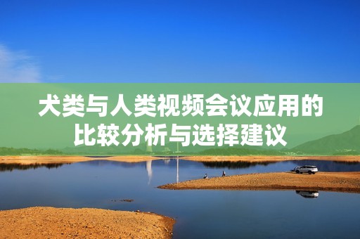犬类与人类视频会议应用的比较分析与选择建议
